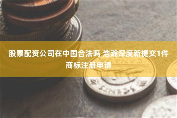 股票配资公司在中国合法吗 浩瀚深度新提交1件商标注册申请