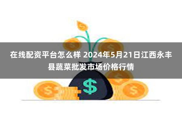 在线配资平台怎么样 2024年5月21日江西永丰县蔬菜批发市场价格行情