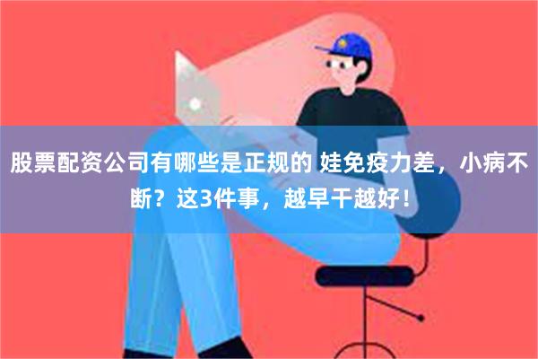 股票配资公司有哪些是正规的 娃免疫力差，小病不断？这3件