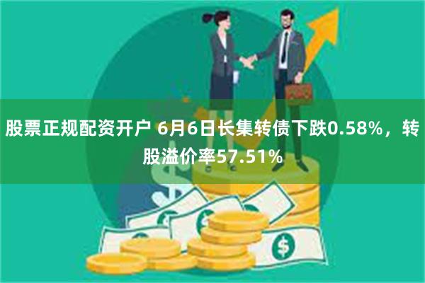 股票正规配资开户 6月6日长集转债下跌0.58%，转股溢价率57.51%