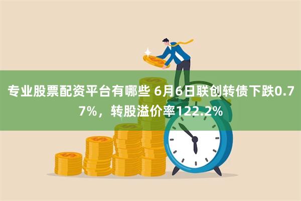 专业股票配资平台有哪些 6月6日联创转债下跌0.77%，