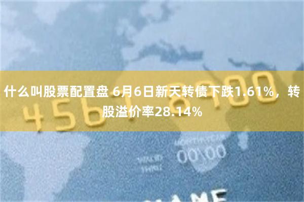 什么叫股票配置盘 6月6日新天转债下跌1.61%，转股溢价率28.14%