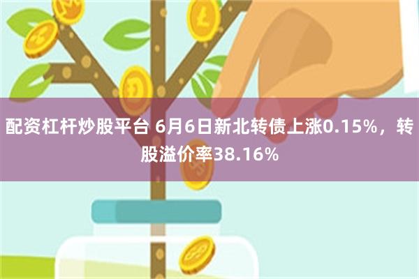 配资杠杆炒股平台 6月6日新北转债上涨0.15%，转股溢价率38.16%