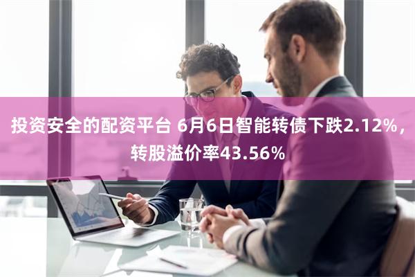 投资安全的配资平台 6月6日智能转债下跌2.12%，转股