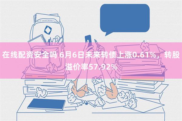 在线配资安全吗 6月6日未来转债上涨0.61%，转股溢价