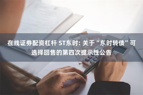 在线证劵配资杠杆 ST东时: 关于“东时转债”可选择回售的第四次提示性公告