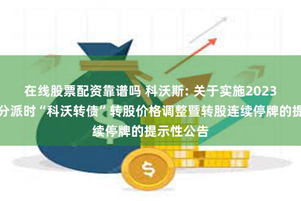 在线股票配资靠谱吗 科沃斯: 关于实施2023年度权益分派时“科沃转债”转股价格调整暨转股连续停牌的提示性公告