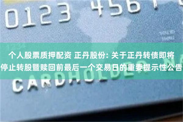 个人股票质押配资 正丹股份: 关于正丹转债即将停止转股暨赎回前最后一个交易日的重要提示性公告