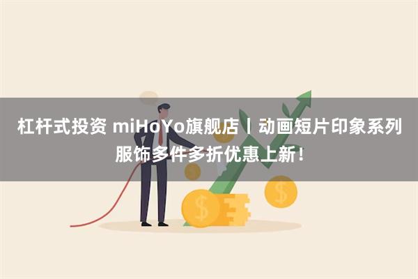 杠杆式投资 miHoYo旗舰店丨动画短片印象系列服饰多件多折优惠上新！