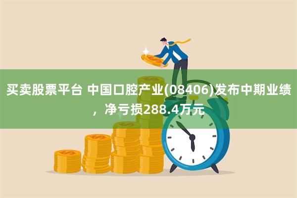 买卖股票平台 中国口腔产业(08406)发布中期业绩，净亏损288.4万元