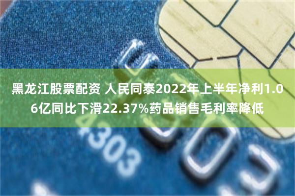 黑龙江股票配资 人民同泰2022年上半年净利1.06亿同比下滑22.37%药品销售毛利率降低