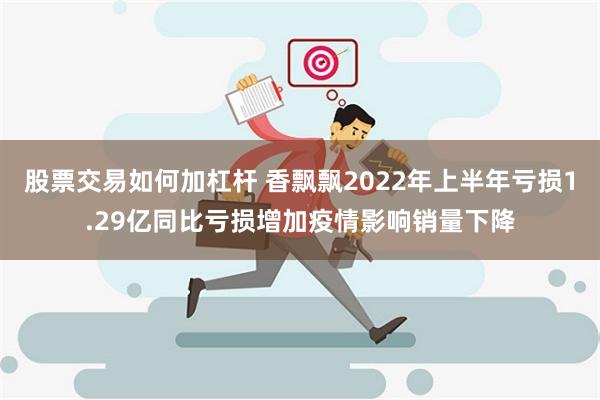 股票交易如何加杠杆 香飘飘2022年上半年亏损1.29亿同比亏损增加疫情影响销量下降