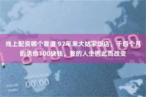 线上配资哪个靠谱 97年来大姑家饭店，干四个月的活给100块钱，我的人生因此而改变