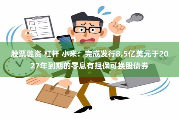 股票融资 杠杆 小米：完成发行8.5亿美元于2027年到期的零息有担保可换股债券