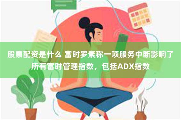 股票配资是什么 富时罗素称一项服务中断影响了所有富时管理