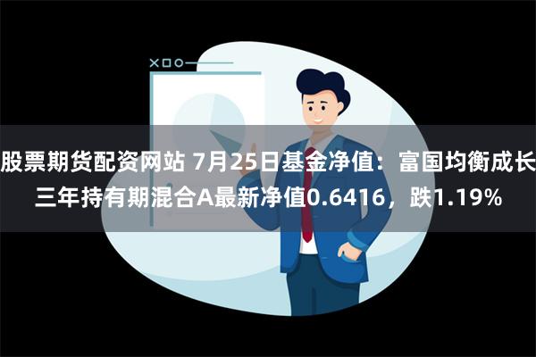 股票期货配资网站 7月25日基金净值：富国均衡成长三年持有期混合A最新净值0.6416，跌1.19%