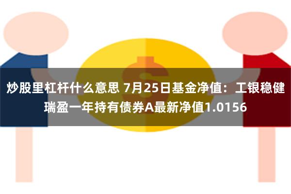 炒股里杠杆什么意思 7月25日基金净值：工银稳健瑞盈一年持有债券A最新净值1.0156