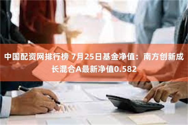 中国配资网排行榜 7月25日基金净值：南方创新成长混合A最新净值0.582