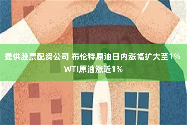 提供股票配资公司 布伦特原油日内涨幅扩大至1% WTI原油涨近1%