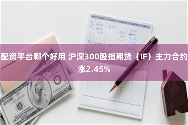 配资平台哪个好用 沪深300股指期货（IF）主力合约涨2.45%