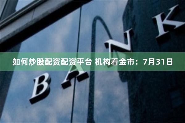 如何炒股配资配资平台 机构看金市：7月31日