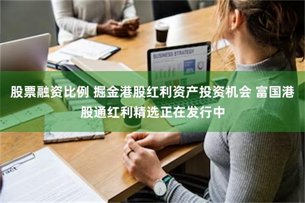 股票融资比例 掘金港股红利资产投资机会 富国港股通红利精选正在发行中