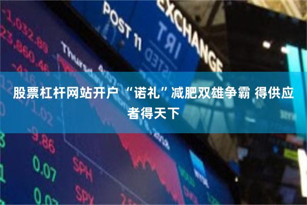 股票杠杆网站开户 “诺礼”减肥双雄争霸 得供应者得天下