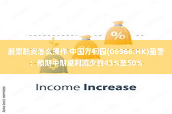 股票融资怎么操作 中国万桐园(06966.HK)盈警：预期中期溢利减少约43%至50%