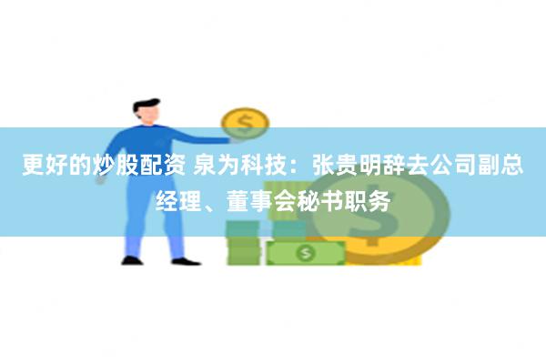 更好的炒股配资 泉为科技：张贵明辞去公司副总经理、董事会秘书职务