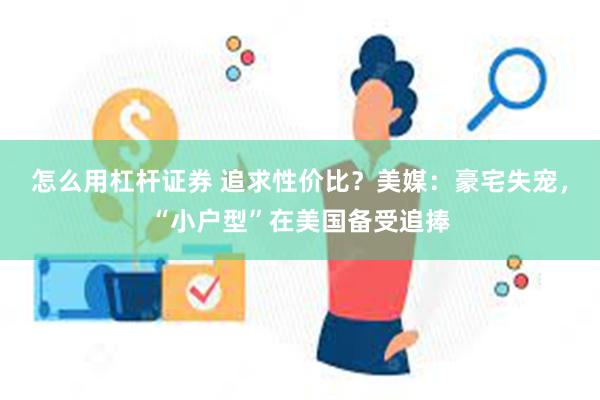 怎么用杠杆证券 追求性价比？美媒：豪宅失宠，“小户型”在美国