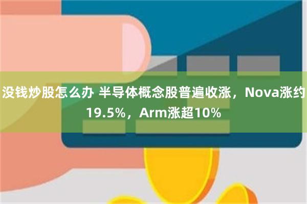 没钱炒股怎么办 半导体概念股普遍收涨，Nova涨约19.5%，Arm涨超10%