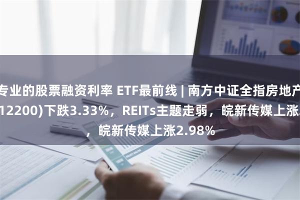 专业的股票融资利率 ETF最前线 | 南方中证全指房地产