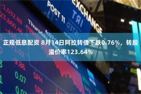 正规低息配资 8月14日阿拉转债下跌0.76%，转股溢价率123.64%