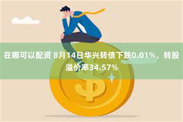 在哪可以配资 8月14日华兴转债下跌0.01%，转股溢价