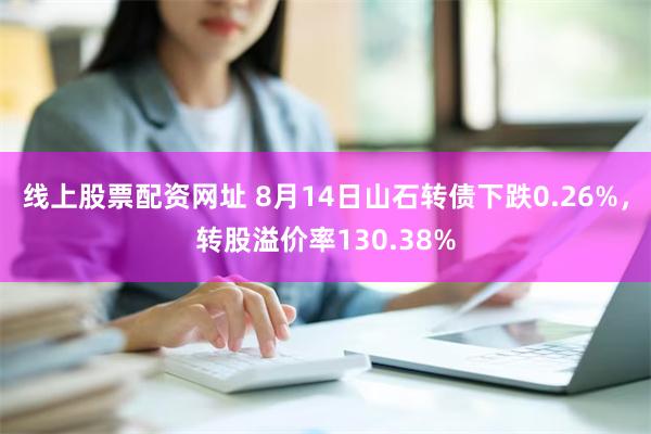 线上股票配资网址 8月14日山石转债下跌0.26%，转股