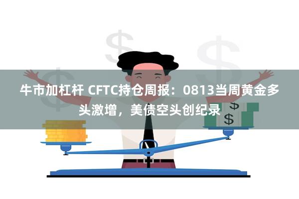 牛市加杠杆 CFTC持仓周报：0813当周黄金多头激增，美债