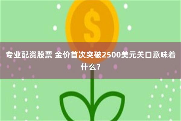 专业配资股票 金价首次突破2500美元关口意味着什么？