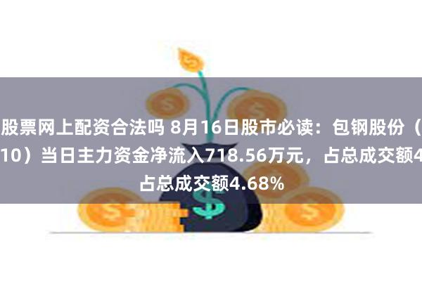 股票网上配资合法吗 8月16日股市必读：包钢股份（600010）当日主力资金净流入718.56万元，占总成交额4.68%