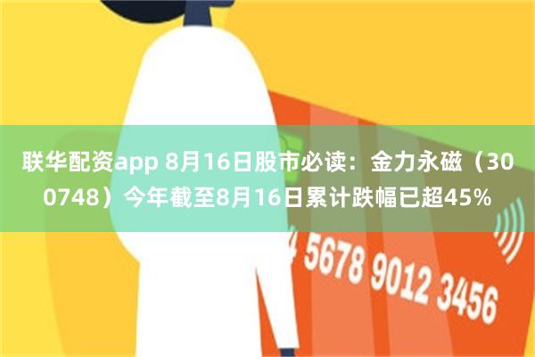 联华配资app 8月16日股市必读：金力永磁（300748）今年截至8月16日累计跌幅已超45%