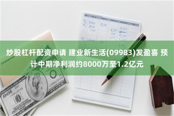 炒股杠杆配资申请 建业新生活(09983)发盈喜 预计中期净利润约8000万至1.2亿元