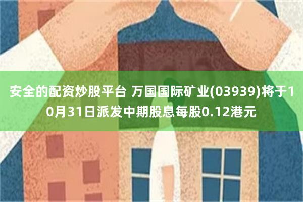 安全的配资炒股平台 万国国际矿业(03939)将于10月31日派发中期股息每股0.12港元