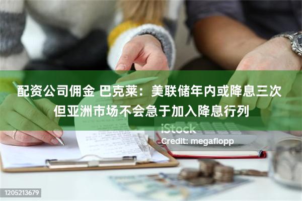 配资公司佣金 巴克莱：美联储年内或降息三次 但亚洲市场不会急