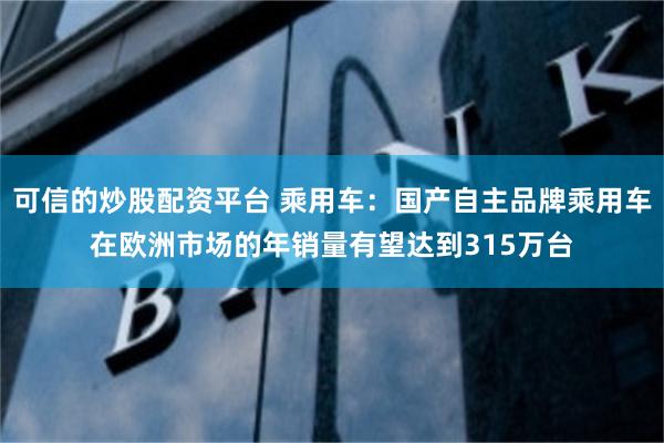 可信的炒股配资平台 乘用车：国产自主品牌乘用车在欧洲市场的年销量有望达到315万台