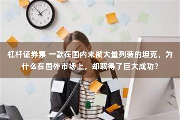 杠杆证券票 一款在国内未被大量列装的坦克，为什么在国外市场上，却取得了巨大成功？