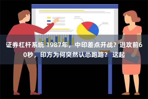 证券杠杆系统 1987年，中印差点开战？进攻前60秒，印方为何突然认怂跑路？ 这起