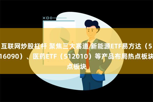 互联网炒股杠杆 聚焦三大赛道 新能源ETF易方达（516090）、医药ETF（512010）等产品布局热点板块