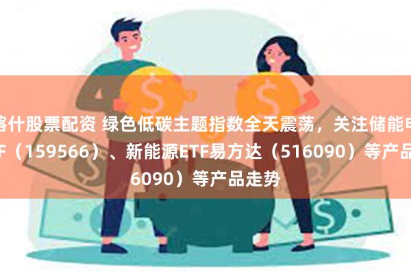 喀什股票配资 绿色低碳主题指数全天震荡，关注储能电池ETF（159566）、新能源ETF易方达（516090）等产品走势