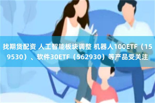 找期货配资 人工智能板块调整 机器人100ETF（159530）、软件30ETF（562930）等产品受关注