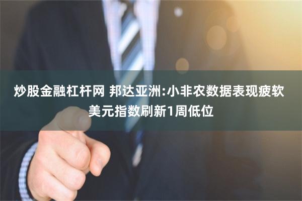 炒股金融杠杆网 邦达亚洲:小非农数据表现疲软 美元指数刷新1周低位