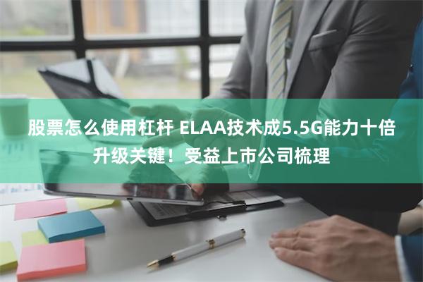 股票怎么使用杠杆 ELAA技术成5.5G能力十倍升级关键！受益上市公司梳理